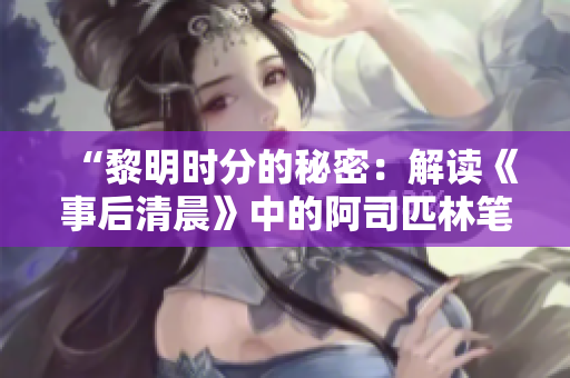 “黎明时分的秘密：解读《事后清晨》中的阿司匹林笔趣阁”