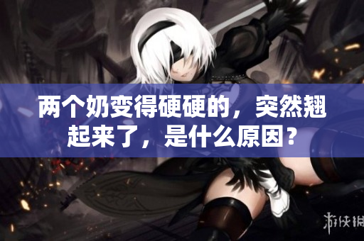 两个奶变得硬硬的，突然翘起来了，是什么原因？