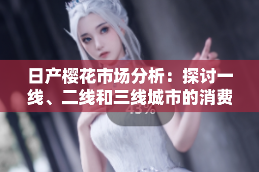 日产樱花市场分析：探讨一线、二线和三线城市的消费趋势
