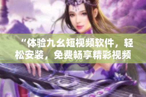 “体验九幺短视频软件，轻松安装，免费畅享精彩视频！”