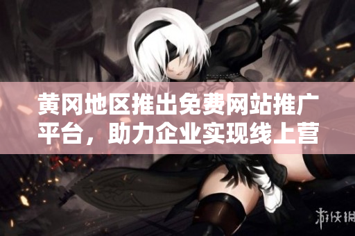 黄冈地区推出免费网站推广平台，助力企业实现线上营销新突破