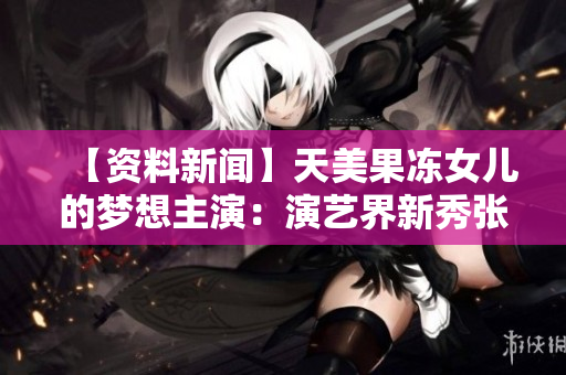 【资料新闻】天美果冻女儿的梦想主演：演艺界新秀张梦妮扛起大旗