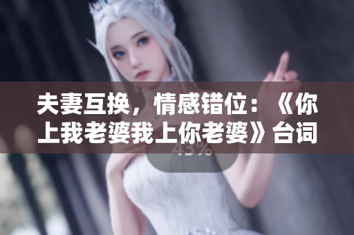 夫妻互换，情感错位：《你上我老婆我上你老婆》台词解读