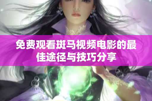 免费观看斑马视频电影的最佳途径与技巧分享