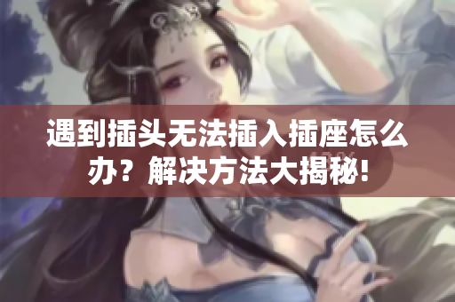 遇到插头无法插入插座怎么办？解决方法大揭秘!
