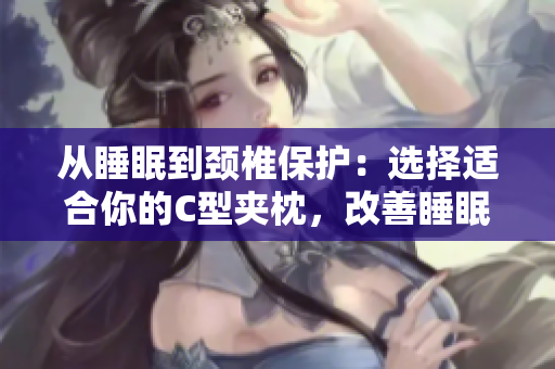从睡眠到颈椎保护：选择适合你的C型夹枕，改善睡眠品质