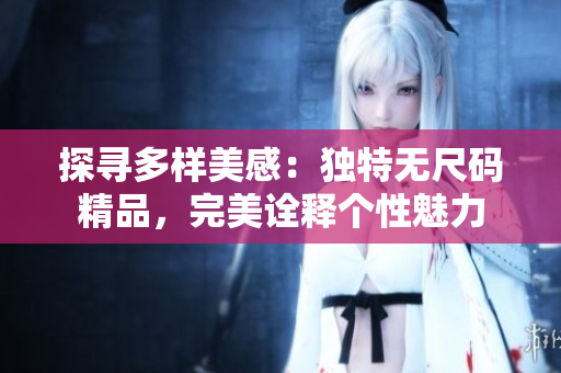 探寻多样美感：独特无尺码精品，完美诠释个性魅力