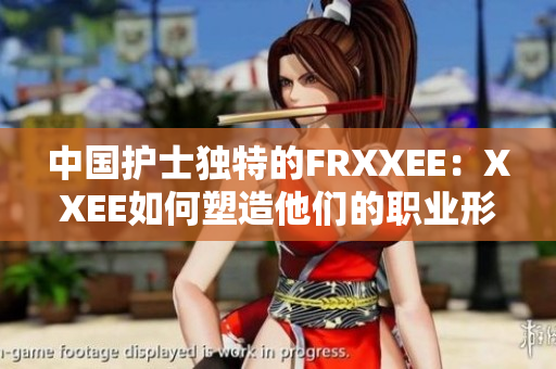 中国护士独特的FRXXEE：XXEE如何塑造他们的职业形象？