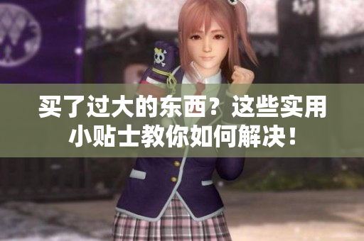 买了过大的东西？这些实用小贴士教你如何解决！