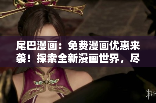 尾巴漫画：免费漫画优惠来袭！探索全新漫画世界，尽情畅读，快来点击体验！