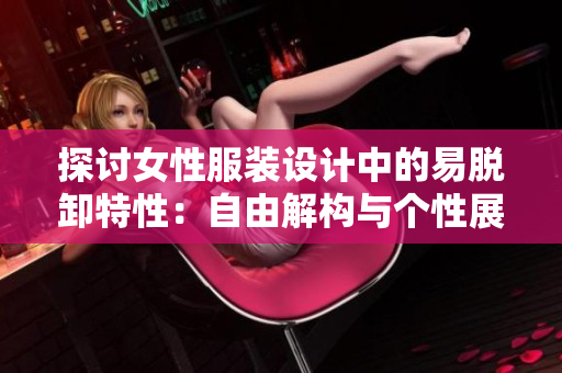 探讨女性服装设计中的易脱卸特性：自由解构与个性展示