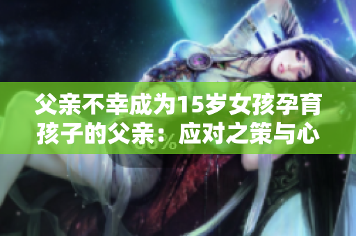 父亲不幸成为15岁女孩孕育孩子的父亲：应对之策与心理支持