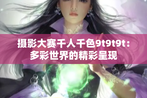 摄影大赛千人千色9t9t9t：多彩世界的精彩呈现