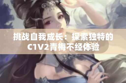 挑战自我成长：探索独特的C1V2青梅不经体验