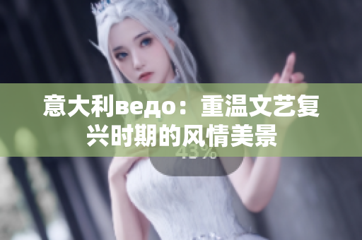意大利ведо：重温文艺复兴时期的风情美景