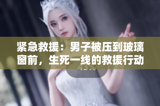 紧急救援：男子被压到玻璃窗前，生死一线的救援行动