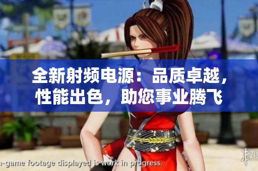 全新射频电源：品质卓越，性能出色，助您事业腾飞