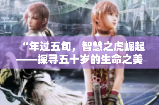 “年过五旬，智慧之虎崛起——探寻五十岁的生命之美”