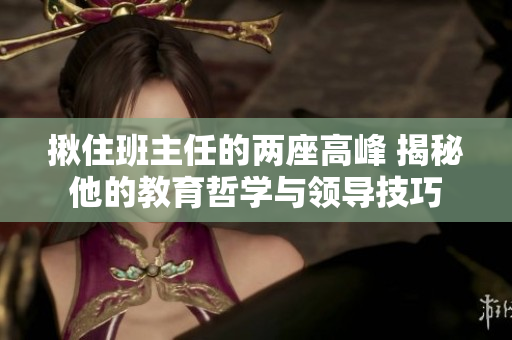 揪住班主任的两座高峰 揭秘他的教育哲学与领导技巧