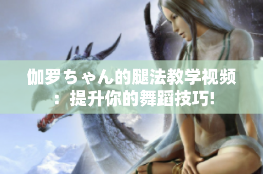 伽罗ちゃん的腿法教学视频：提升你的舞蹈技巧!