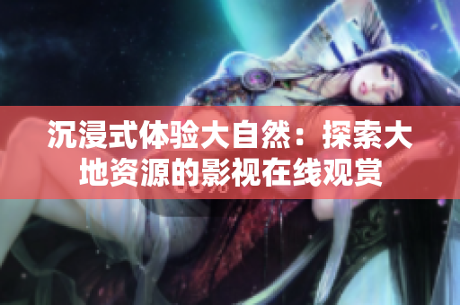 沉浸式体验大自然：探索大地资源的影视在线观赏
