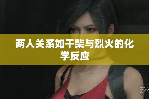 两人关系如干柴与烈火的化学反应