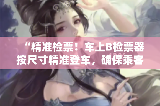 “精准检票！车上B检票器按尺寸精准登车，确保乘客出行顺畅！”