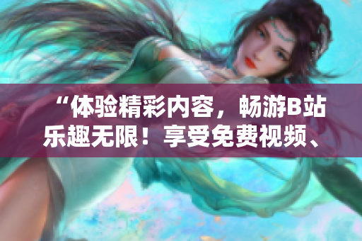 “体验精彩内容，畅游B站乐趣无限！享受免费视频、直播、漫画等多重娱乐！”