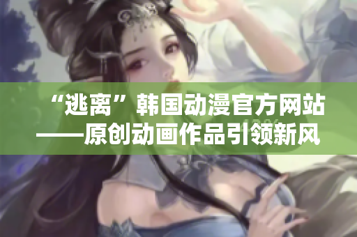 “逃离”韩国动漫官方网站——原创动画作品引领新风潮