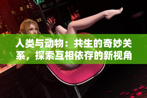 人类与动物：共生的奇妙关系，探索互相依存的新视角