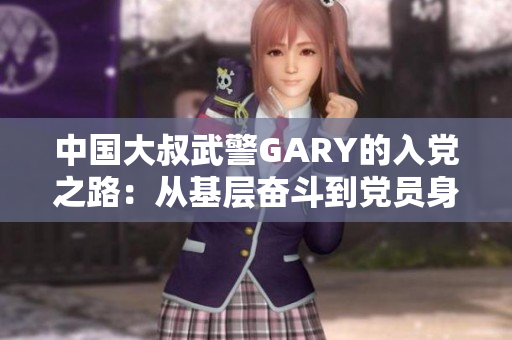 中国大叔武警GARY的入党之路：从基层奋斗到党员身份的蜕变之旅