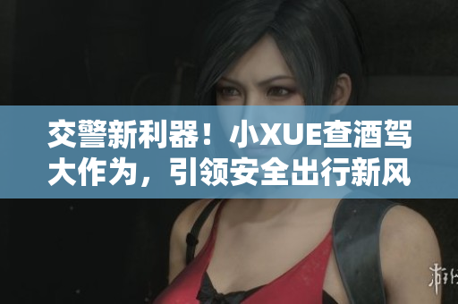 交警新利器！小XUE查酒驾大作为，引领安全出行新风潮