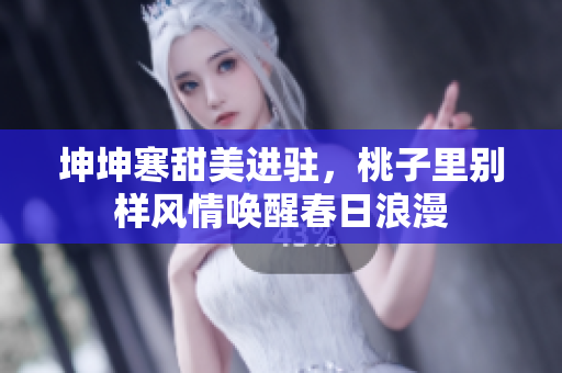 坤坤寒甜美进驻，桃子里别样风情唤醒春日浪漫