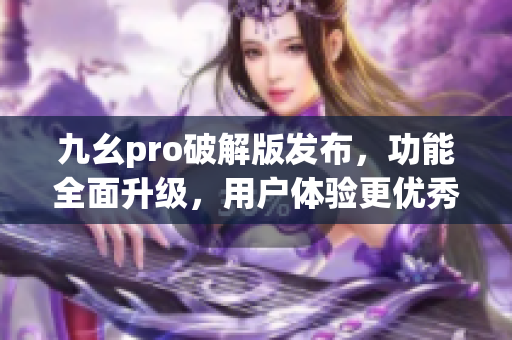 九幺pro破解版发布，功能全面升级，用户体验更优秀