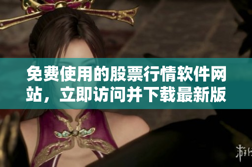 免费使用的股票行情软件网站，立即访问并下载最新版本!
