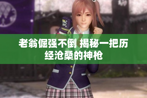 老翁倔强不倒 揭秘一把历经沧桑的神枪