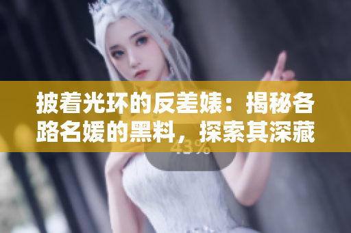 披着光环的反差婊：揭秘各路名媛的黑料，探索其深藏的万里长征