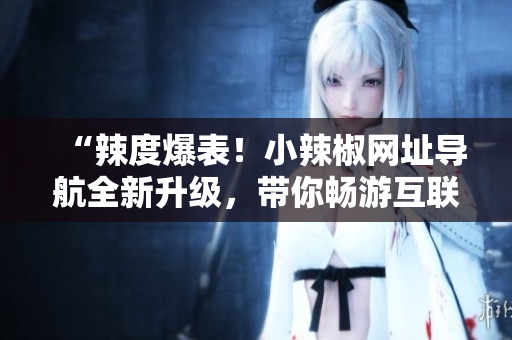 “辣度爆表！小辣椒网址导航全新升级，带你畅游互联网世界！”