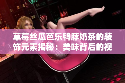 草莓丝瓜芭乐鸭脖奶茶的装饰元素揭秘：美味背后的视觉盛宴