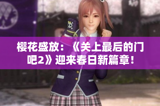 樱花盛放：《关上最后的门吧2》迎来春日新篇章！