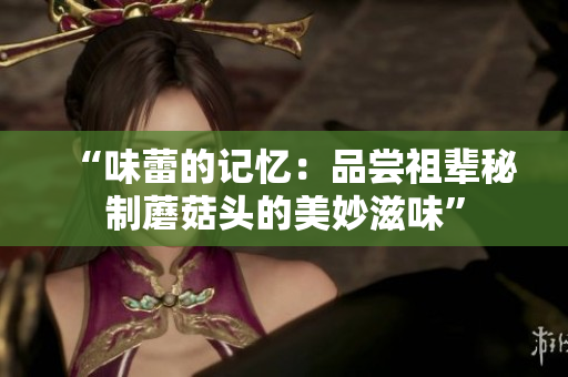 “味蕾的记忆：品尝祖辈秘制蘑菇头的美妙滋味”