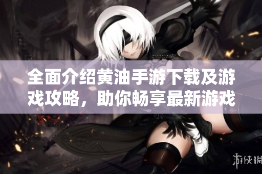 全面介绍黄油手游下载及游戏攻略，助你畅享最新游戏乐趣