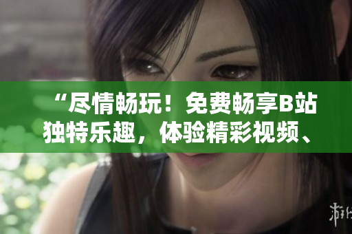 “尽情畅玩！免费畅享B站独特乐趣，体验精彩视频、社区互动与创意内容”