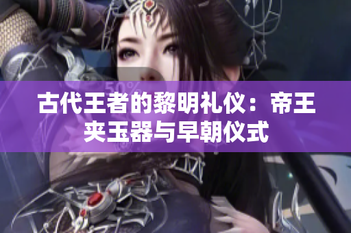 古代王者的黎明礼仪：帝王夹玉器与早朝仪式