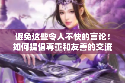 避免这些令人不快的言论！如何提倡尊重和友善的交流方式？