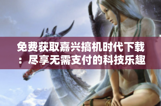 免费获取嘉兴搞机时代下载：尽享无需支付的科技乐趣