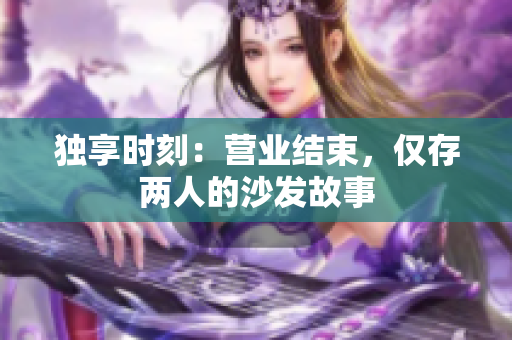 独享时刻：营业结束，仅存两人的沙发故事
