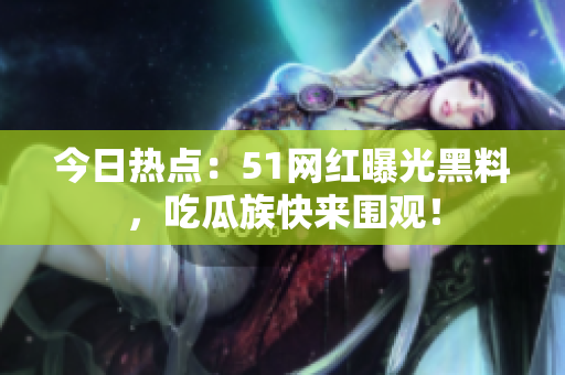 今日热点：51网红曝光黑料，吃瓜族快来围观！