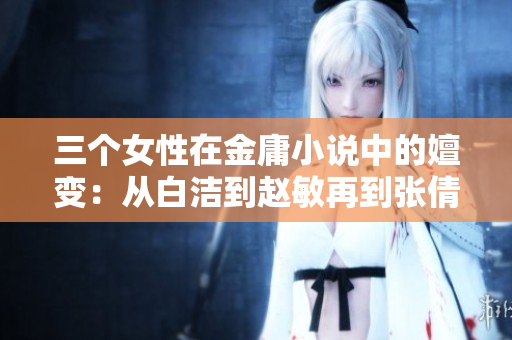 三个女性在金庸小说中的嬗变：从白洁到赵敏再到张倩