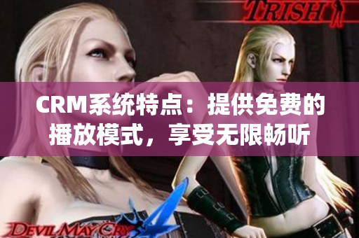 CRM系统特点：提供免费的播放模式，享受无限畅听